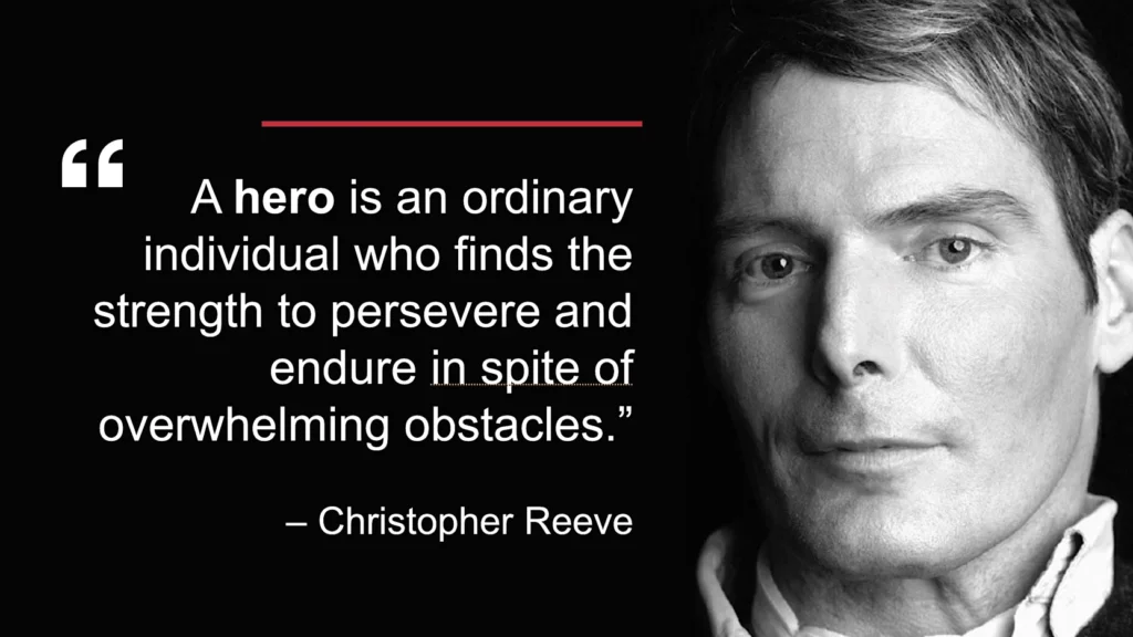 "A hero is an ordinary individual who finds the strength to persevere and endure in spite of overwhelming obstacles." - Christopher Reeve